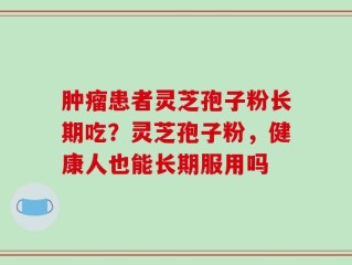 肿瘤患者灵芝孢子粉长期吃？灵芝孢子粉，健康人也能长期服用吗
