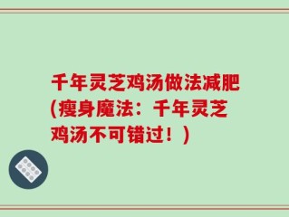 千年灵芝鸡汤做法减肥(瘦身魔法：千年灵芝鸡汤不可错过！)