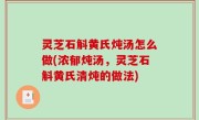 灵芝石斛黄氏炖汤怎么做(浓郁炖汤，灵芝石斛黄氏清炖的做法)