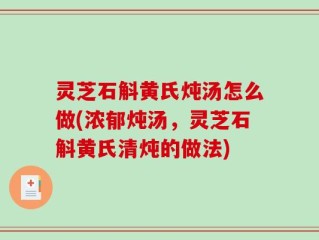 灵芝石斛黄氏炖汤怎么做(浓郁炖汤，灵芝石斛黄氏清炖的做法)