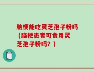 脑梗能吃灵芝孢子粉吗 (脑梗患者可食用灵芝孢子粉吗？)