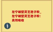 左宁破壁灵芝孢子粉_左宁破壁灵芝孢子粉：高效吸收
