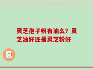 灵芝孢子粉有油么？灵芝油好还是灵芝粉好