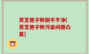 灵芝孢子粉倒不干净(灵芝孢子粉污染问题凸显)