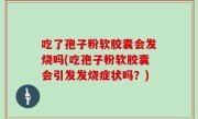 吃了孢子粉软胶囊会发烧吗(吃孢子粉软胶囊会引发发烧症状吗？)