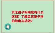 灵芝孢子粉纯度有什么区别?了解灵芝孢子粉的纯度与功效?