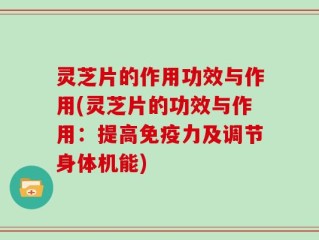灵芝片的作用功效与作用(灵芝片的功效与作用：提高免疫力及调节身体机能)