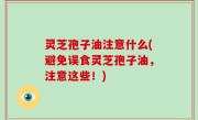 灵芝孢子油注意什么(避免误食灵芝孢子油，注意这些！)