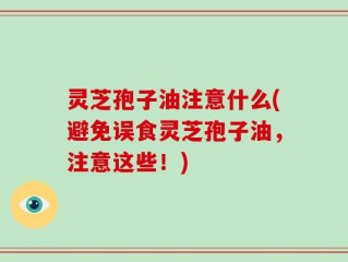 灵芝孢子油注意什么(避免误食灵芝孢子油，注意这些！)
