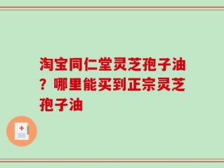 淘宝同仁堂灵芝孢子油？哪里能买到正宗灵芝孢子油