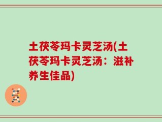 土茯苓玛卡灵芝汤(土茯苓玛卡灵芝汤：滋补养生佳品)