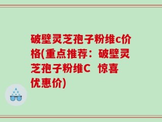 破壁灵芝孢子粉维c价格(重点推荐：破壁灵芝孢子粉维C  惊喜优惠价)