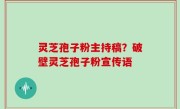 灵芝孢子粉主持稿？破壁灵芝孢子粉宣传语