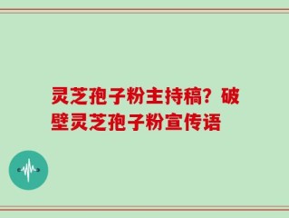 灵芝孢子粉主持稿？破壁灵芝孢子粉宣传语