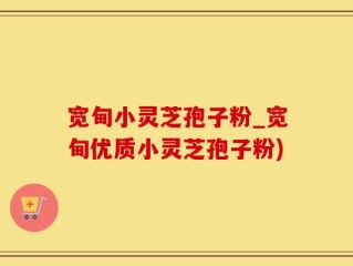 宽甸小灵芝孢子粉_宽甸优质小灵芝孢子粉)