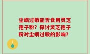 尘螨过敏能否食用灵芝孢子粉？探讨灵芝孢子粉对尘螨过敏的影响？