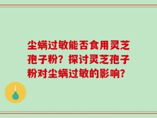 尘螨过敏能否食用灵芝孢子粉？探讨灵芝孢子粉对尘螨过敏的影响？