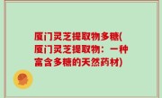 厦门灵芝提取物多糖(厦门灵芝提取物：一种富含多糖的天然药材)