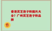 香港灵芝孢子粉图片大全？广州灵芝孢子粉品牌