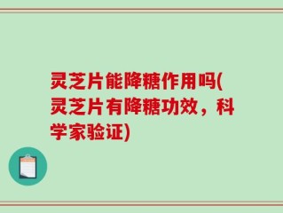 灵芝片能降糖作用吗(灵芝片有降糖功效，科学家验证)