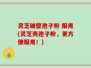 灵芝破壁孢子粉 服用(灵芝壳孢子粉，更方便服用！)