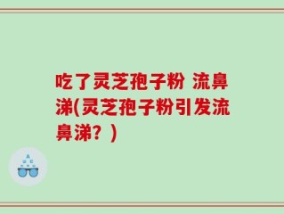 吃了灵芝孢子粉 流鼻涕(灵芝孢子粉引发流鼻涕？)