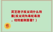 灵芝孢子反义词什么效果(反义词为毒蛇毒液，功效差别显著？)