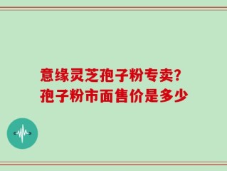 意缘灵芝孢子粉专卖？孢子粉市面售价是多少