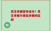 灵芝多糖营养成分？灵芝多糖与香菇多糖的区别