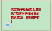 灵芝孢子粉胶囊食用禁忌(灵芝孢子粉胶囊的饮食禁忌，你知道吗？)