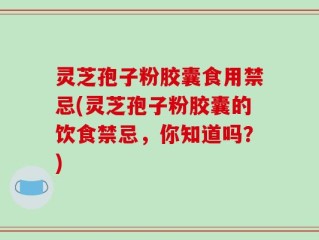 灵芝孢子粉胶囊食用禁忌(灵芝孢子粉胶囊的饮食禁忌，你知道吗？)