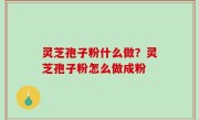 灵芝孢子粉什么做？灵芝孢子粉怎么做成粉