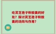 吃灵芝孢子粉胶囊的好处？探讨灵芝孢子粉胶囊的功效与作用？