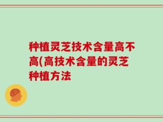 种植灵芝技术含量高不高(高技术含量的灵芝种植方法