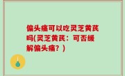 偏头痛可以吃灵芝黄芪吗(灵芝黄芪：可否缓解偏头痛？)