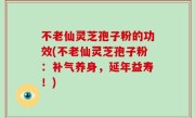 不老仙灵芝孢子粉的功效(不老仙灵芝孢子粉：补气养身，延年益寿！)