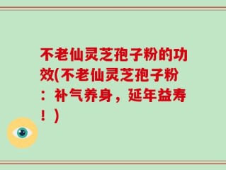 不老仙灵芝孢子粉的功效(不老仙灵芝孢子粉：补气养身，延年益寿！)