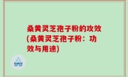 桑黄灵芝孢子粉的攻效(桑黄灵芝孢子粉：功效与用途)