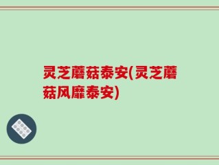 灵芝蘑菇泰安(灵芝蘑菇风靡泰安)