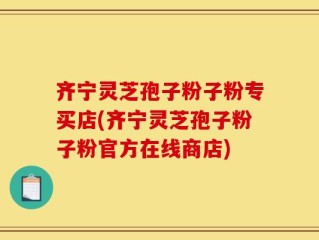 齐宁灵芝孢子粉子粉专买店(齐宁灵芝孢子粉子粉官方在线商店)