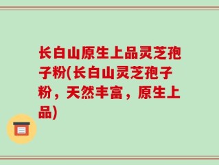 长白山原生上品灵芝孢子粉(长白山灵芝孢子粉，天然丰富，原生上品)