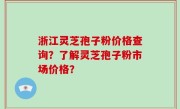 浙江灵芝孢子粉价格查询？了解灵芝孢子粉市场价格？