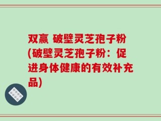 双赢 破壁灵芝孢子粉(破壁灵芝孢子粉：促进身体健康的有效补充品)