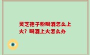 灵芝孢子粉喝酒怎么上火？喝酒上火怎么办