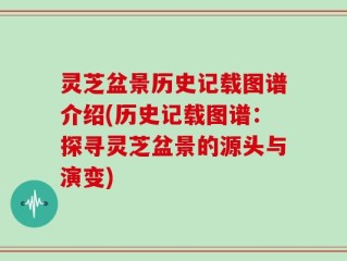 灵芝盆景历史记载图谱介绍(历史记载图谱：探寻灵芝盆景的源头与演变)