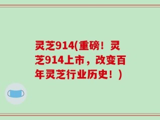 灵芝914(重磅！灵芝914上市，改变百年灵芝行业历史！)