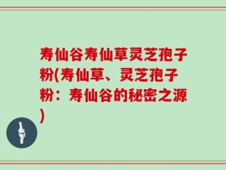 寿仙谷寿仙草灵芝孢子粉(寿仙草、灵芝孢子粉：寿仙谷的秘密之源)