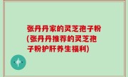 张丹丹家的灵芝孢子粉(张丹丹推荐的灵芝孢子粉护肝养生福利)