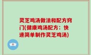 灵芝鸡汤做法和配方窍门(健康鸡汤配方：快速简单制作灵芝鸡汤)