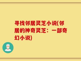 寻找邻居灵芝小说(邻居的神奇灵芝：一部奇幻小说)